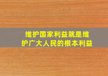 维护国家利益就是维护广大人民的根本利益