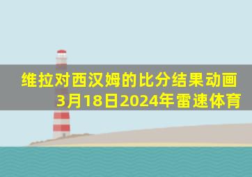 维拉对西汉姆的比分结果动画3月18日2024年雷速体育