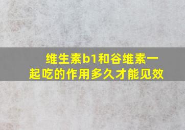 维生素b1和谷维素一起吃的作用多久才能见效