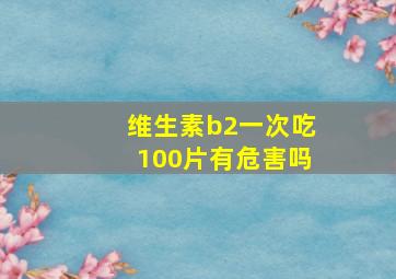 维生素b2一次吃100片有危害吗