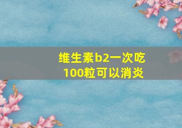 维生素b2一次吃100粒可以消炎