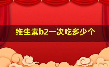 维生素b2一次吃多少个