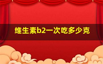 维生素b2一次吃多少克