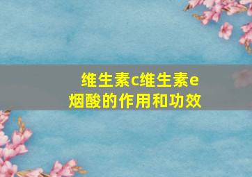 维生素c维生素e烟酸的作用和功效