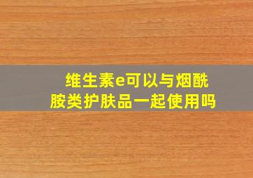 维生素e可以与烟酰胺类护肤品一起使用吗