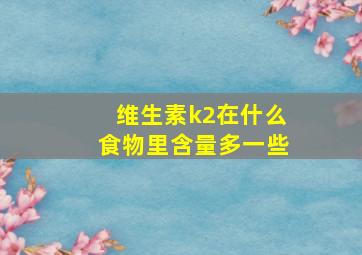 维生素k2在什么食物里含量多一些