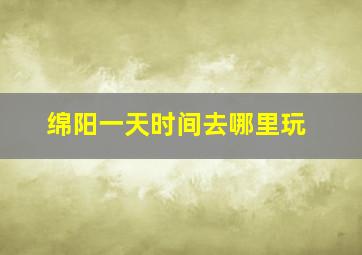 绵阳一天时间去哪里玩