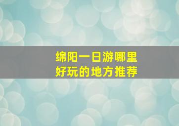 绵阳一日游哪里好玩的地方推荐