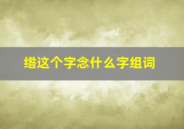 绺这个字念什么字组词