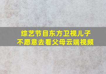 综艺节目东方卫视儿子不愿意去看父母云端视频