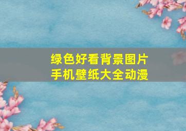 绿色好看背景图片手机壁纸大全动漫