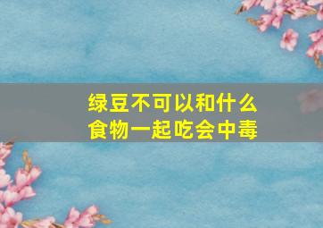 绿豆不可以和什么食物一起吃会中毒