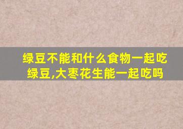 绿豆不能和什么食物一起吃绿豆,大枣花生能一起吃吗