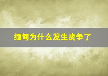 缅甸为什么发生战争了