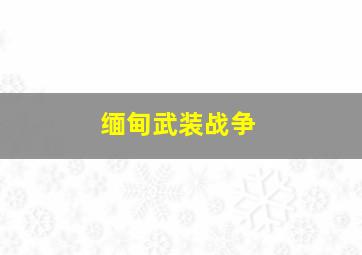 缅甸武装战争