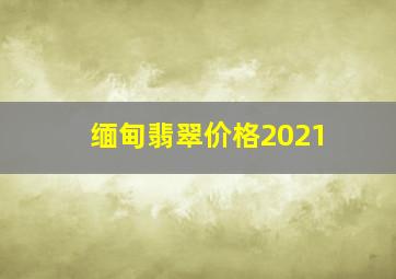 缅甸翡翠价格2021