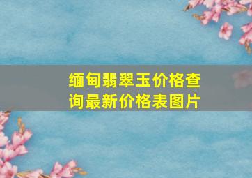 缅甸翡翠玉价格查询最新价格表图片