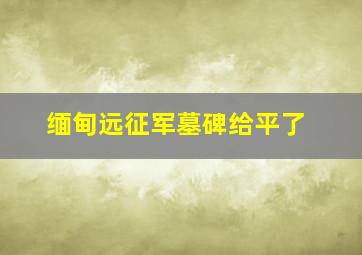 缅甸远征军墓碑给平了