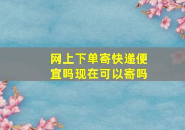 网上下单寄快递便宜吗现在可以寄吗