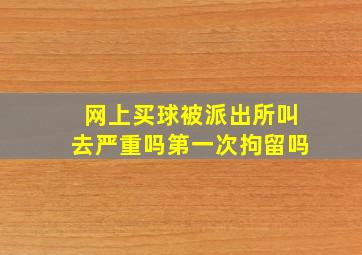 网上买球被派出所叫去严重吗第一次拘留吗