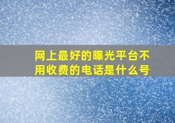 网上最好的曝光平台不用收费的电话是什么号