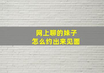 网上聊的妹子怎么约出来见面