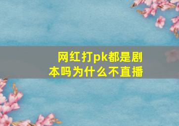 网红打pk都是剧本吗为什么不直播