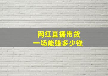 网红直播带货一场能赚多少钱