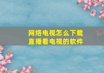 网络电视怎么下载直播看电视的软件