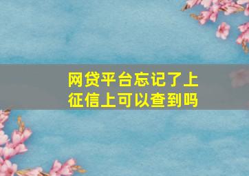 网贷平台忘记了上征信上可以查到吗