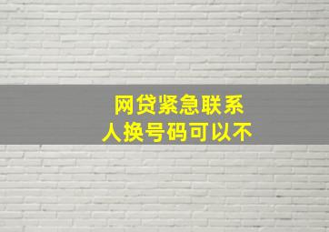 网贷紧急联系人换号码可以不