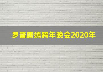 罗晋唐嫣跨年晚会2020年