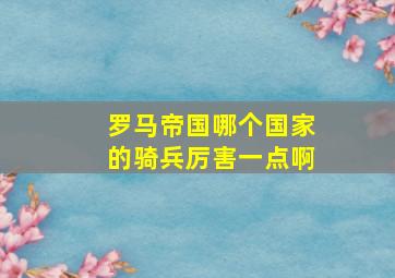 罗马帝国哪个国家的骑兵厉害一点啊