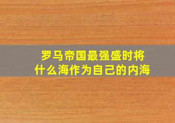 罗马帝国最强盛时将什么海作为自己的内海