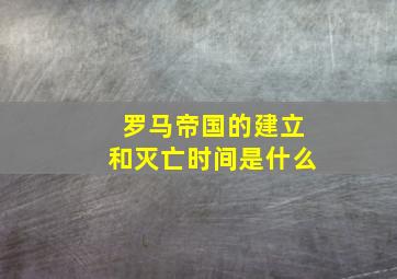 罗马帝国的建立和灭亡时间是什么