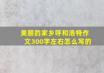 美丽的家乡呼和浩特作文300字左右怎么写的