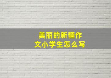 美丽的新疆作文小学生怎么写