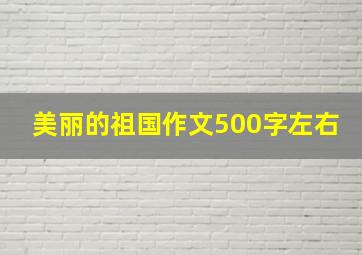 美丽的祖国作文500字左右