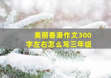 美丽香港作文300字左右怎么写三年级