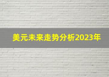 美元未来走势分析2023年