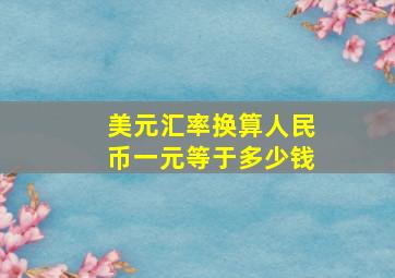 美元汇率换算人民币一元等于多少钱