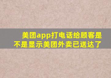 美团app打电话给顾客是不是显示美团外卖已送达了