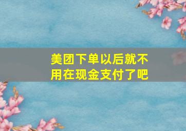 美团下单以后就不用在现金支付了吧