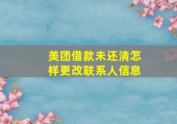 美团借款未还清怎样更改联系人信息