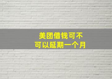 美团借钱可不可以延期一个月