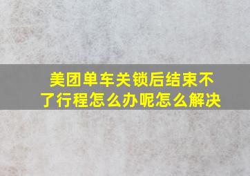 美团单车关锁后结束不了行程怎么办呢怎么解决