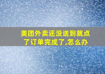 美团外卖还没送到就点了订单完成了,怎么办