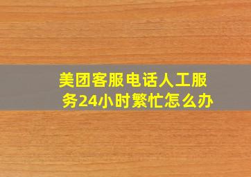 美团客服电话人工服务24小时繁忙怎么办