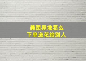 美团异地怎么下单送花给别人