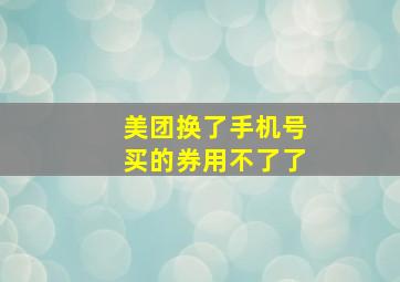 美团换了手机号买的券用不了了